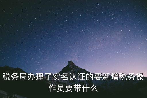 稅務(wù)局辦理了實名認(rèn)證的要新增稅務(wù)操作員要帶什么