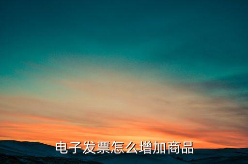 百望電子發(fā)票如何添加商品名稱，電子發(fā)票怎么增加商品