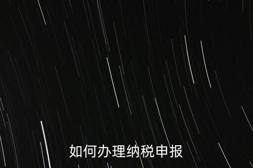 稅收要如何申報(bào)，如何辦理納稅申報(bào)