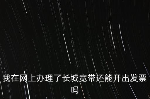 辦理寬帶業(yè)務(wù)如何開票，我在網(wǎng)上辦理了長(zhǎng)城寬帶還能開出發(fā)票嗎