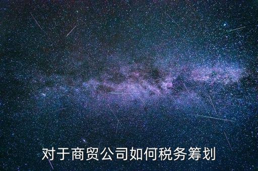商貿(mào)企業(yè)所如何稅務(wù)管理，商貿(mào)公司如何做稅務(wù)籌劃