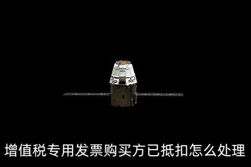 抵扣的發(fā)票如何處理，增值稅專用發(fā)票購買方已抵扣怎么處理