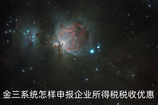 金稅三期企業(yè)所得稅如何申報，金三系統(tǒng)怎樣申報企業(yè)所得稅稅收優(yōu)惠