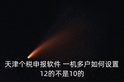 個稅申報系統(tǒng)如何一級多戶，天津個稅申報軟件 一機(jī)多戶如何設(shè)置12的不是10的