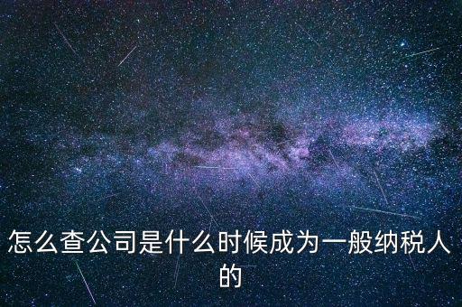 如何查一般納稅人資格認定日期，怎么查公司是什么時候成為一般納稅人的