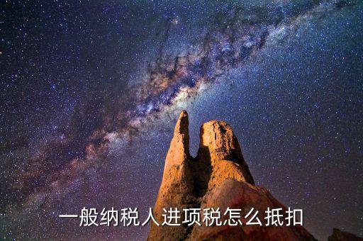 一般納稅人稅如何抵扣進項稅額，一般納稅人進項稅怎么抵扣