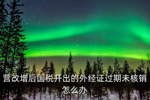 營改增后國稅開出的外經證過期未核銷怎么辦
