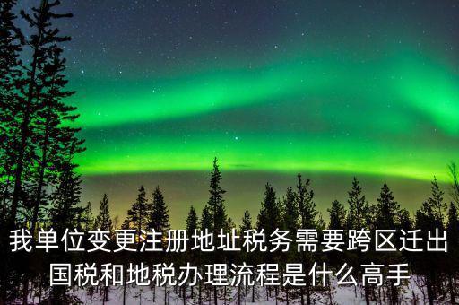 跨區(qū)遷址地稅如何辦理，我單位變更注冊地址稅務(wù)需要跨區(qū)遷出國稅和地稅辦理流程是什么高手