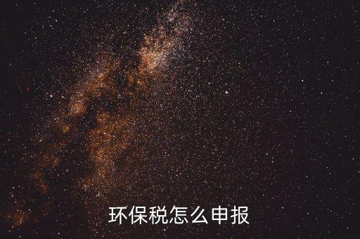 環(huán)境保護稅按月計算報表如何填寫，環(huán)保稅怎么申報