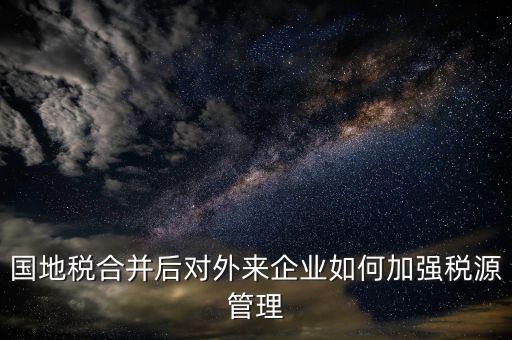 國(guó)地稅如何加強(qiáng)稅源戶籍管理，國(guó)地稅合并后對(duì)外來企業(yè)如何加強(qiáng)稅源管理