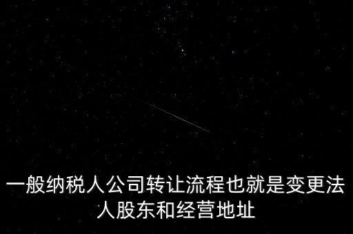 一般納稅人公司轉讓流程也就是變更法人股東和經營地址