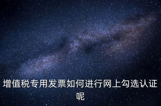 專票如何網(wǎng)上認(rèn)證，怎么在網(wǎng)上認(rèn)證增值稅專用發(fā)票