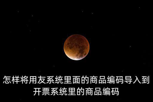 金稅產(chǎn)品編碼如何導入，怎樣將用友系統(tǒng)里面的商品編碼導入到開票系統(tǒng)里的商品編碼