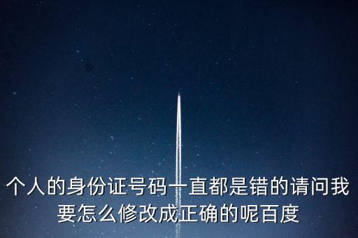 個稅客戶端如何修改身份證，個人的身份證號碼一直都是錯的請問我要怎么修改成正確的呢百度