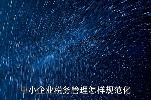 稅務(wù)如何規(guī)范管理，中小企業(yè)稅務(wù)管理怎樣規(guī)范化