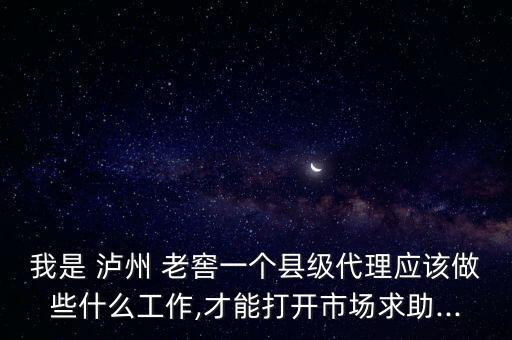 我是 瀘州 老窖一個(gè)縣級代理應(yīng)該做些什么工作,才能打開市場求助...