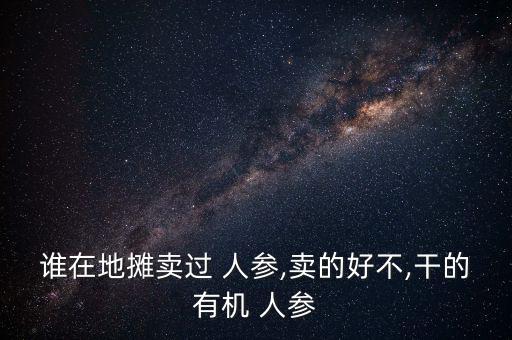 誰在地攤賣過 人參,賣的好不,干的有機(jī) 人參