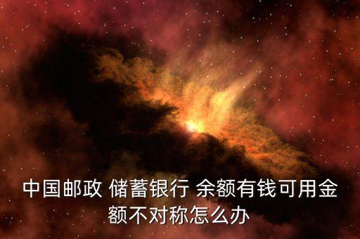 中國(guó)郵政 儲(chǔ)蓄銀行 余額有錢(qián)可用金額不對(duì)稱(chēng)怎么辦