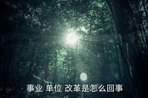 怎么看事業(yè)單位改革,改革后會(huì)有一個(gè)精簡機(jī)構(gòu)；