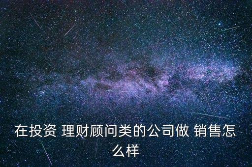 在投資 理財(cái)顧問(wèn)類(lèi)的公司做 銷(xiāo)售怎么樣