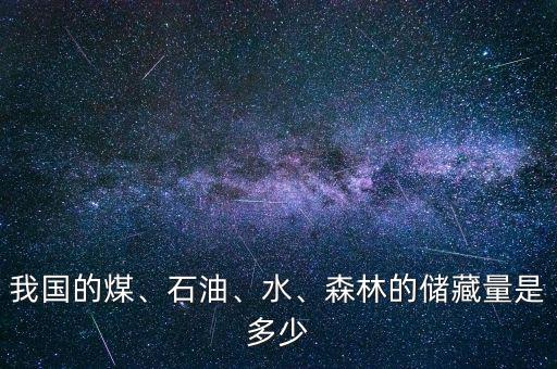 我國(guó)的煤、石油、水、森林的儲(chǔ)藏量是多少
