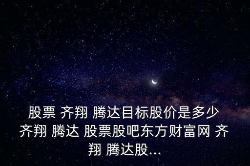  股票 齊翔 騰達目標(biāo)股價是多少 齊翔 騰達 股票股吧東方財富網(wǎng) 齊翔 騰達股...