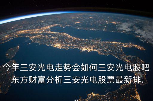 今年三安光電走勢會如何三安光電股吧 東方財(cái)富分析三安光電股票最新排...