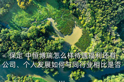  保定 中恒博瑞怎么樣待遇福利還有公司、個(gè)人發(fā)展如何與同行業(yè)相比是否...