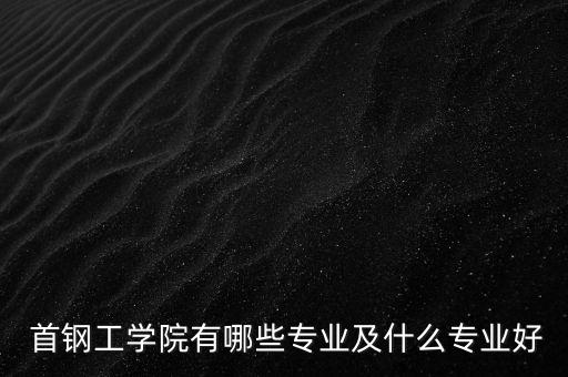  首鋼工學(xué)院有哪些專業(yè)及什么專業(yè)好