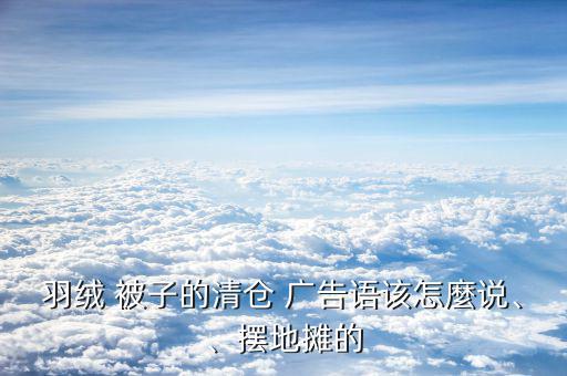 羽絨 被子的清倉(cāng) 廣告語(yǔ)該怎麼說(shuō)、、擺地?cái)偟? class=