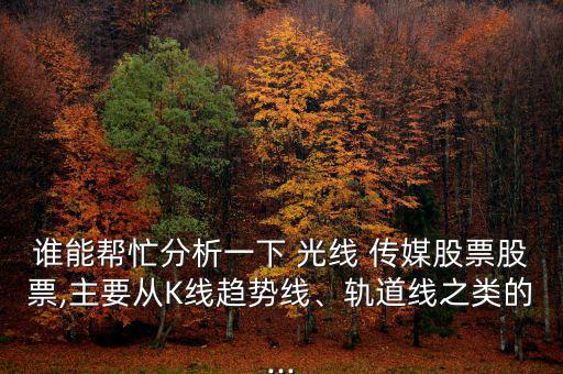 誰(shuí)能幫忙分析一下 光線(xiàn) 傳媒股票股票,主要從K線(xiàn)趨勢(shì)線(xiàn)、軌道線(xiàn)之類(lèi)的...