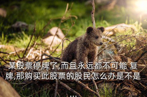 某股票停牌了,而且永遠(yuǎn)都不可能 復(fù)牌,那購(gòu)買(mǎi)此股票的股民怎么辦是不是...