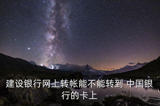 建設銀行網上轉帳能不能轉到 中國銀行的卡上