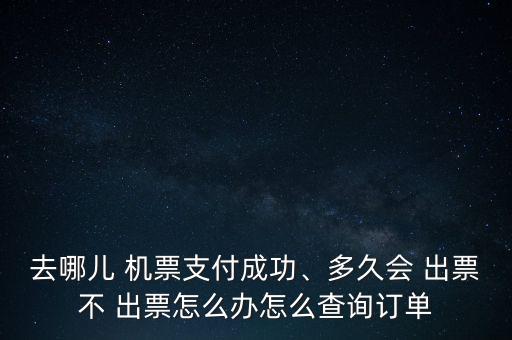 去哪兒 機(jī)票支付成功、多久會 出票不 出票怎么辦怎么查詢訂單