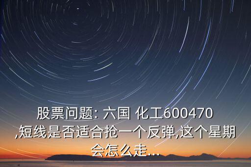 股票問題: 六國(guó) 化工600470,短線是否適合搶一個(gè)反彈,這個(gè)星期會(huì)怎么走...