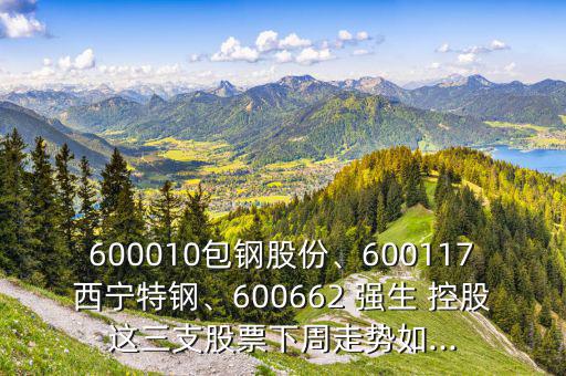 600010包鋼股份、600117西寧特鋼、600662 強生 控股這三支股票下周走勢如...