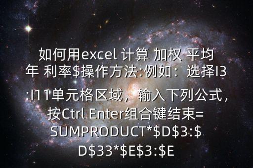 如何用excel 計算 加權(quán) 平均年 利率$操作方法:例如：選擇I3:I11單元格區(qū)域，輸入下列公式，按Ctrl Enter組合鍵結(jié)束=SUMPRODUCT*$D$3:$D$33*$E$3:$E