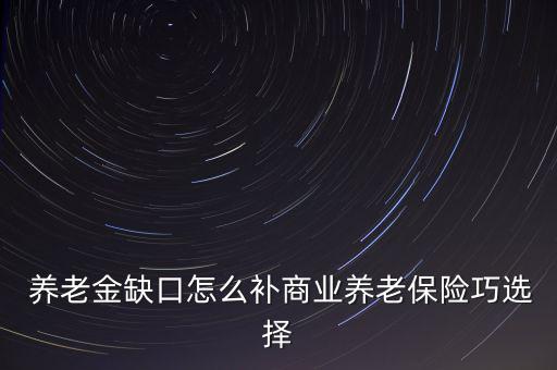  養(yǎng)老金缺口怎么補(bǔ)商業(yè)養(yǎng)老保險巧選擇