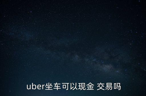  uber坐車(chē)可以現(xiàn)金 交易嗎