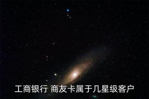 工商銀行 商友卡屬于幾星級(jí)客戶(hù)