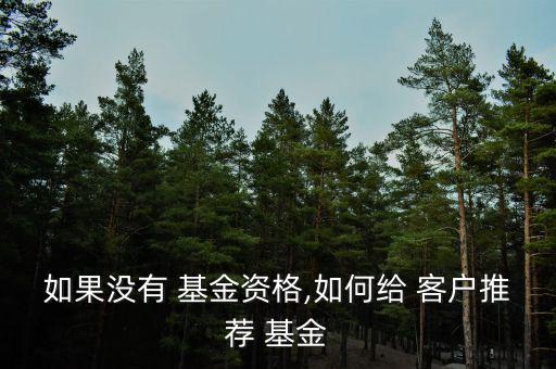 如果沒(méi)有 基金資格,如何給 客戶(hù)推薦 基金