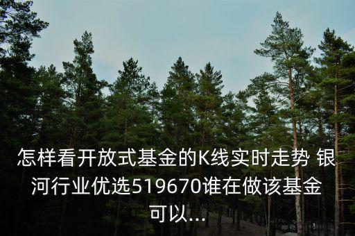 怎樣看開放式基金的K線實(shí)時走勢 銀河行業(yè)優(yōu)選519670誰在做該基金可以...