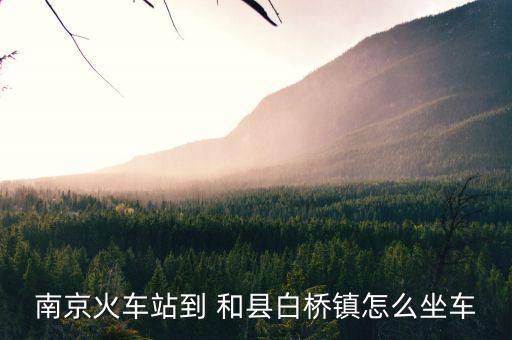 南京火車(chē)站到 和縣白橋鎮(zhèn)怎么坐車(chē)