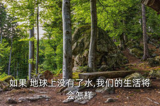 地球缺水了會怎么樣,地球上沒有水，世界將是什么樣子?