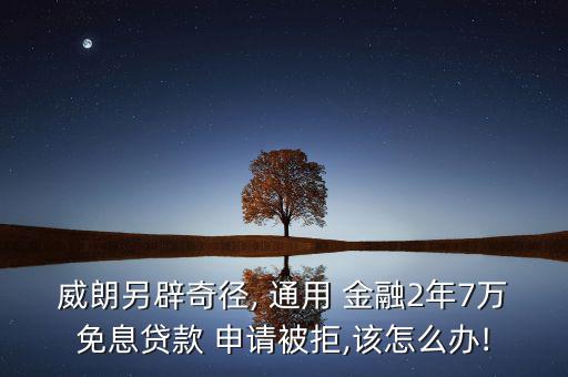 威朗另辟奇徑, 通用 金融2年7萬免息貸款 申請(qǐng)被拒,該怎么辦!