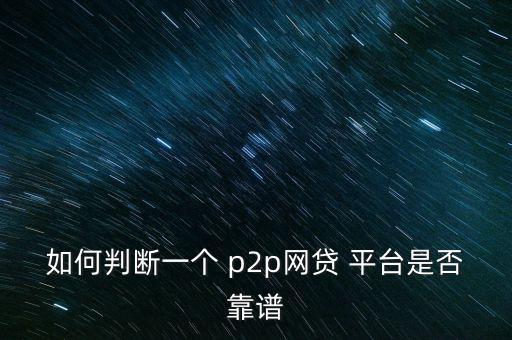 如何判斷一個 p2p網貸 平臺是否靠譜