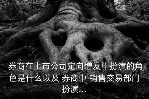  券商在上市公司定向增發(fā)中扮演的角色是什么以及 券商中 銷(xiāo)售交易部門(mén)扮演...