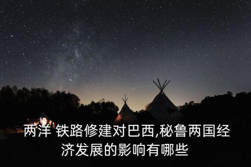  兩洋 鐵路修建對巴西,秘魯兩國經濟發(fā)展的影響有哪些