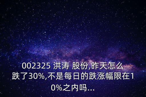 002325 洪濤 股份,昨天怎么跌了30%,不是每日的跌漲幅限在10%之內嗎...