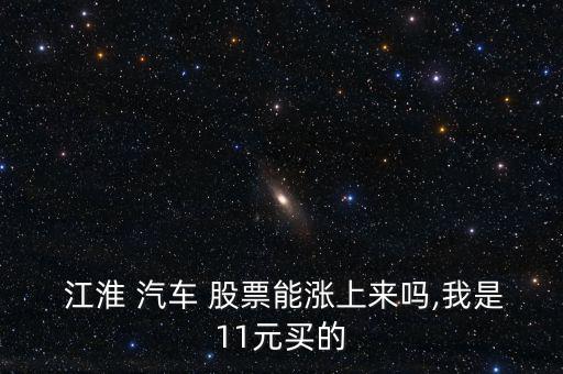  江淮 汽車 股票能漲上來(lái)嗎,我是11元買(mǎi)的